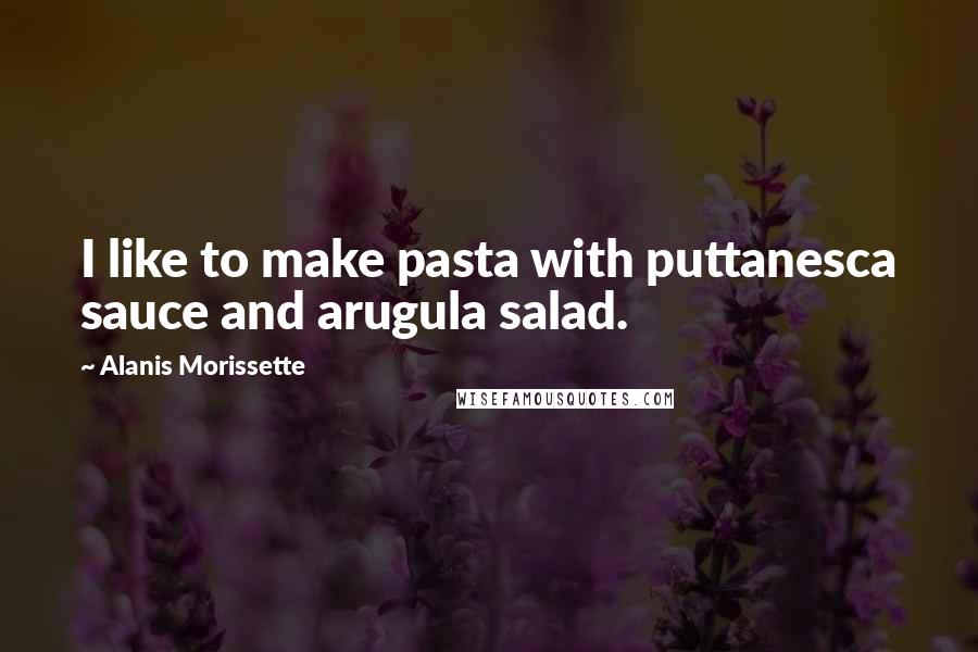 Alanis Morissette Quotes: I like to make pasta with puttanesca sauce and arugula salad.