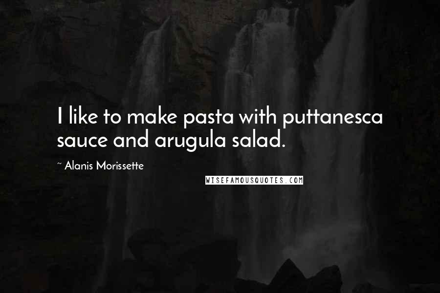 Alanis Morissette Quotes: I like to make pasta with puttanesca sauce and arugula salad.