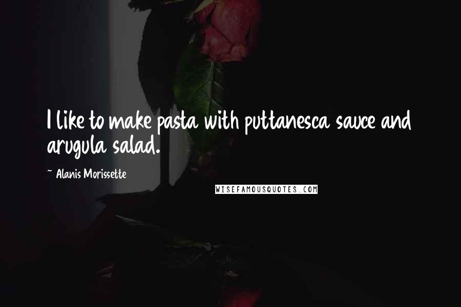 Alanis Morissette Quotes: I like to make pasta with puttanesca sauce and arugula salad.