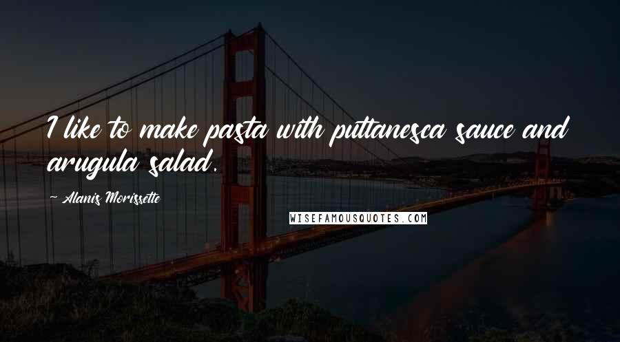 Alanis Morissette Quotes: I like to make pasta with puttanesca sauce and arugula salad.