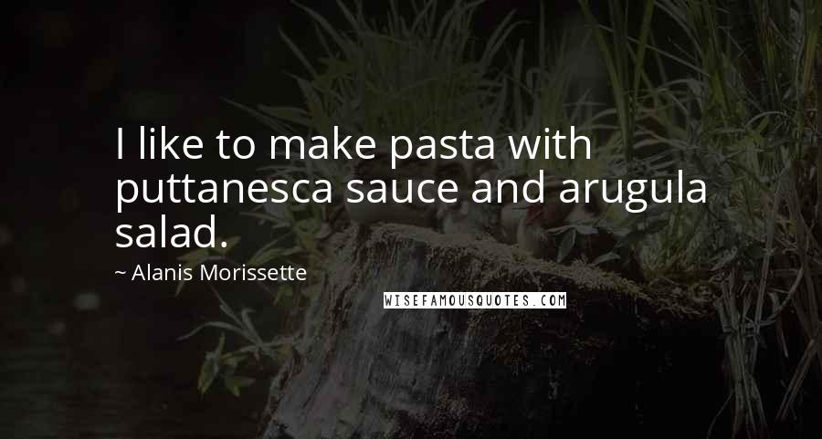 Alanis Morissette Quotes: I like to make pasta with puttanesca sauce and arugula salad.