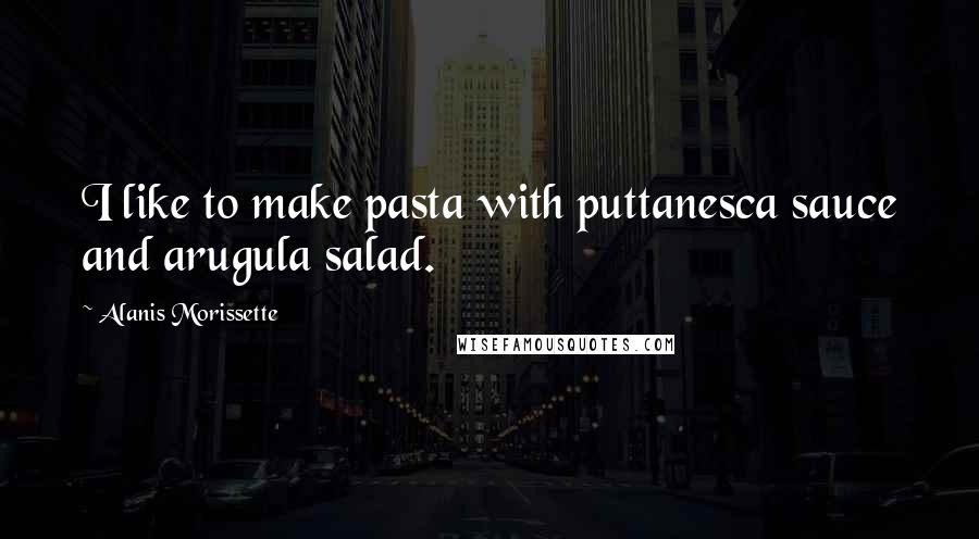 Alanis Morissette Quotes: I like to make pasta with puttanesca sauce and arugula salad.