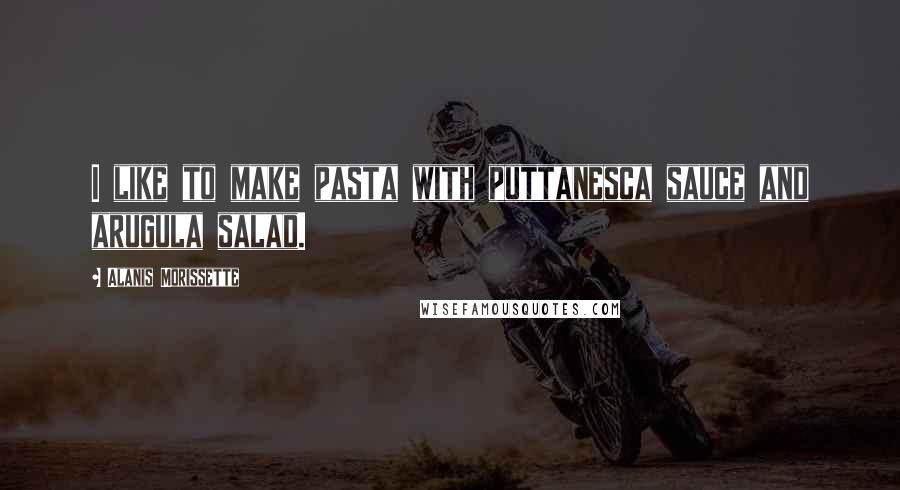 Alanis Morissette Quotes: I like to make pasta with puttanesca sauce and arugula salad.