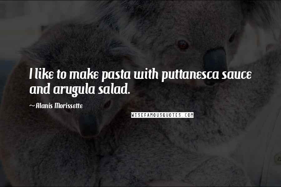 Alanis Morissette Quotes: I like to make pasta with puttanesca sauce and arugula salad.