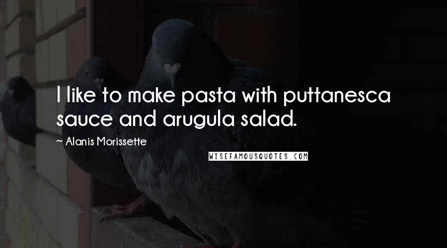 Alanis Morissette Quotes: I like to make pasta with puttanesca sauce and arugula salad.