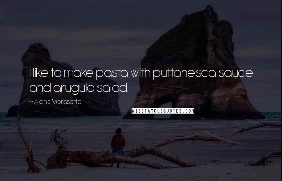 Alanis Morissette Quotes: I like to make pasta with puttanesca sauce and arugula salad.