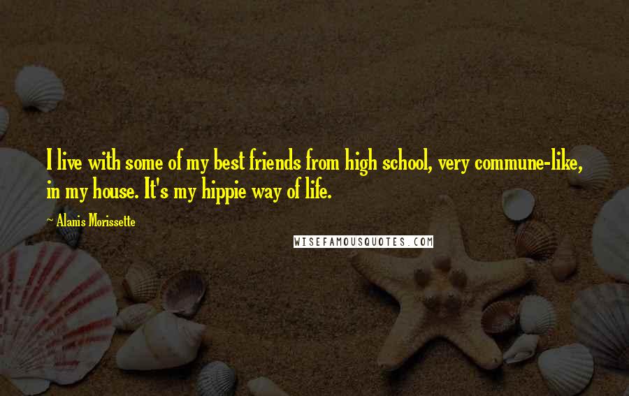 Alanis Morissette Quotes: I live with some of my best friends from high school, very commune-like, in my house. It's my hippie way of life.