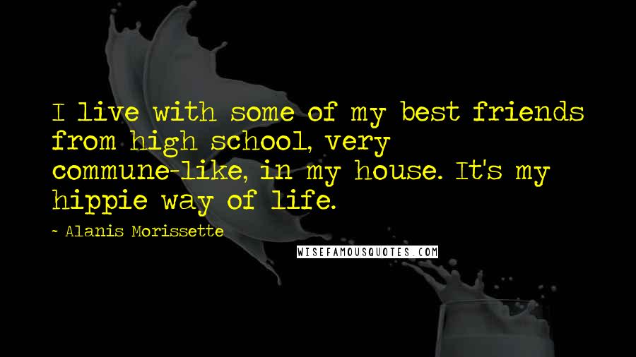 Alanis Morissette Quotes: I live with some of my best friends from high school, very commune-like, in my house. It's my hippie way of life.