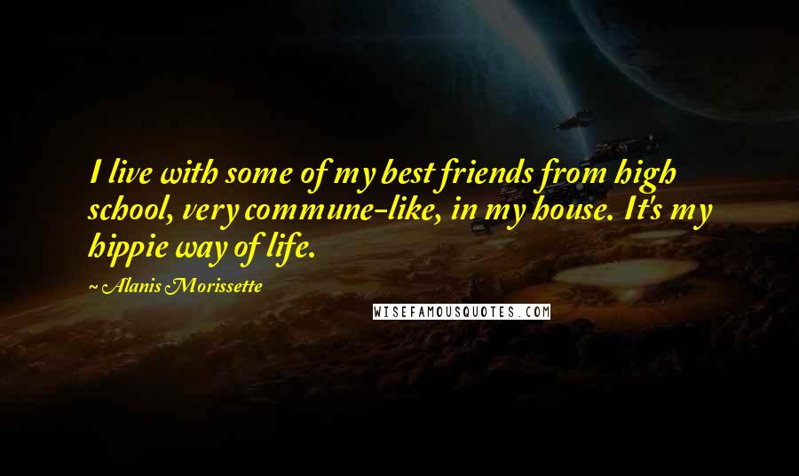 Alanis Morissette Quotes: I live with some of my best friends from high school, very commune-like, in my house. It's my hippie way of life.