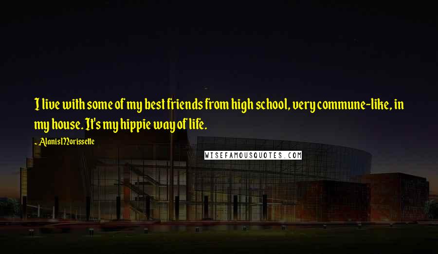 Alanis Morissette Quotes: I live with some of my best friends from high school, very commune-like, in my house. It's my hippie way of life.