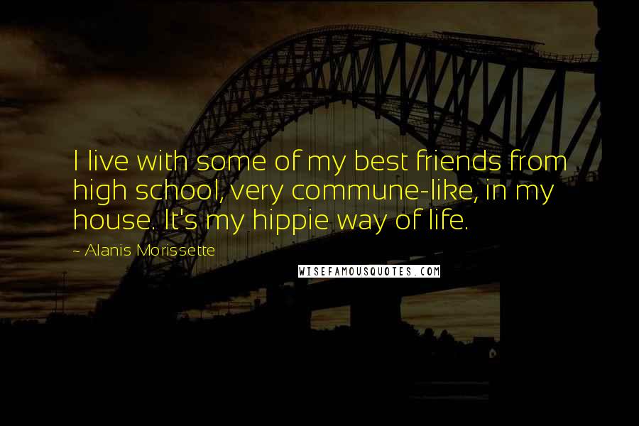 Alanis Morissette Quotes: I live with some of my best friends from high school, very commune-like, in my house. It's my hippie way of life.