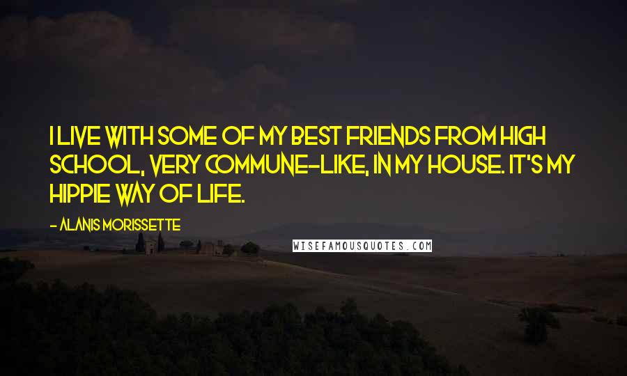 Alanis Morissette Quotes: I live with some of my best friends from high school, very commune-like, in my house. It's my hippie way of life.