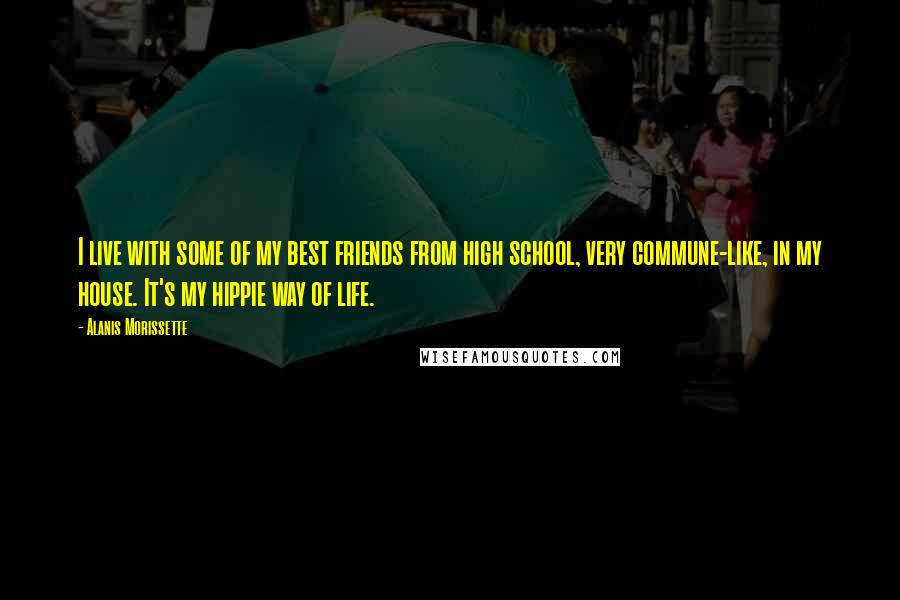 Alanis Morissette Quotes: I live with some of my best friends from high school, very commune-like, in my house. It's my hippie way of life.