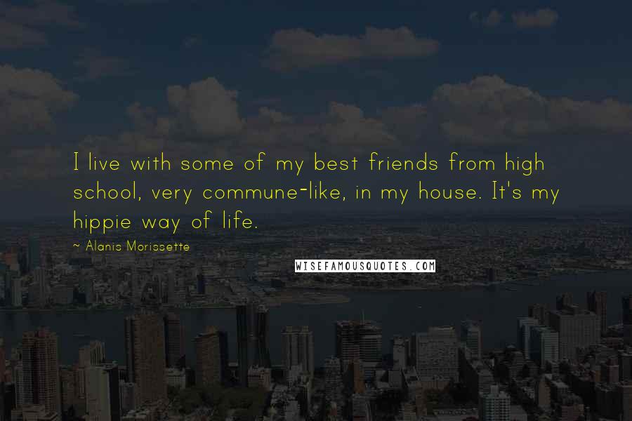 Alanis Morissette Quotes: I live with some of my best friends from high school, very commune-like, in my house. It's my hippie way of life.