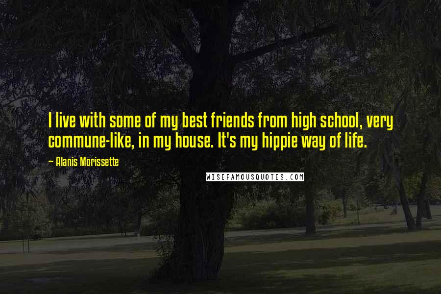 Alanis Morissette Quotes: I live with some of my best friends from high school, very commune-like, in my house. It's my hippie way of life.