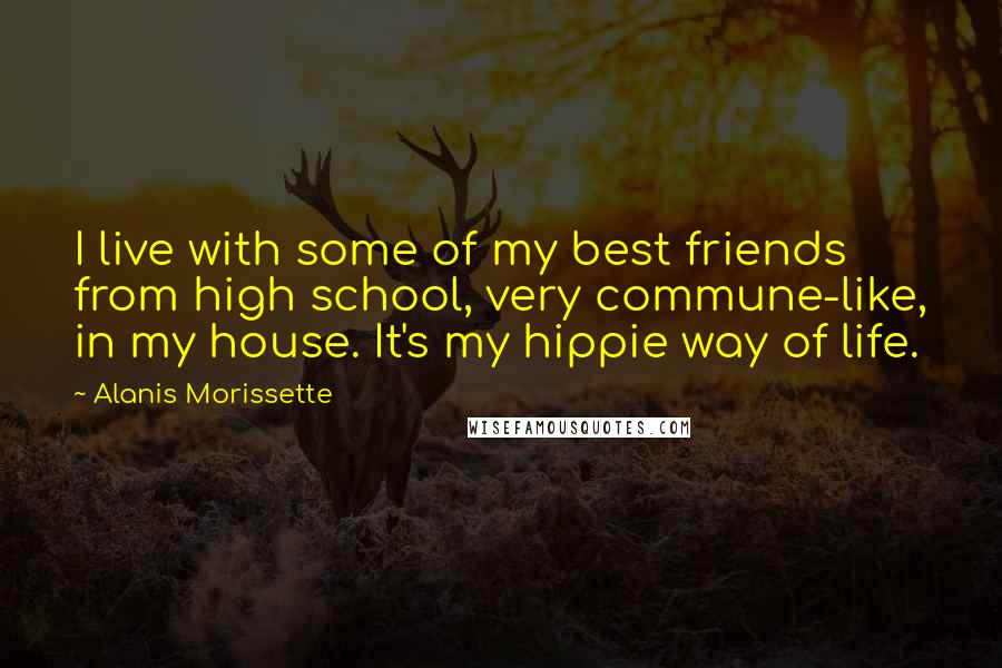 Alanis Morissette Quotes: I live with some of my best friends from high school, very commune-like, in my house. It's my hippie way of life.