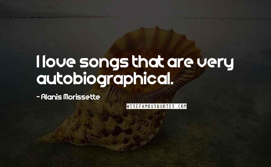 Alanis Morissette Quotes: I love songs that are very autobiographical.