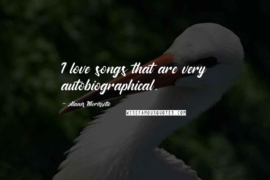 Alanis Morissette Quotes: I love songs that are very autobiographical.