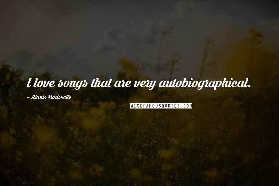 Alanis Morissette Quotes: I love songs that are very autobiographical.