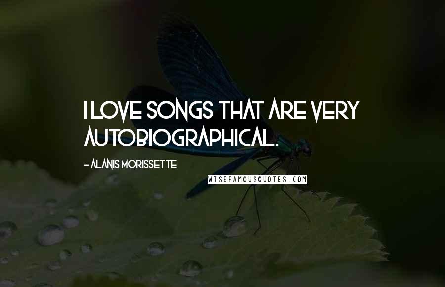 Alanis Morissette Quotes: I love songs that are very autobiographical.