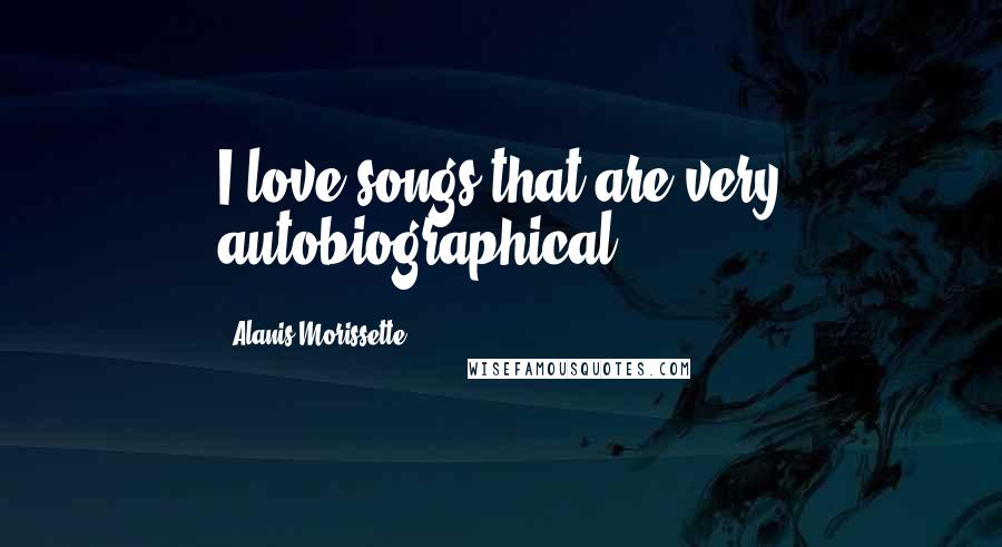 Alanis Morissette Quotes: I love songs that are very autobiographical.