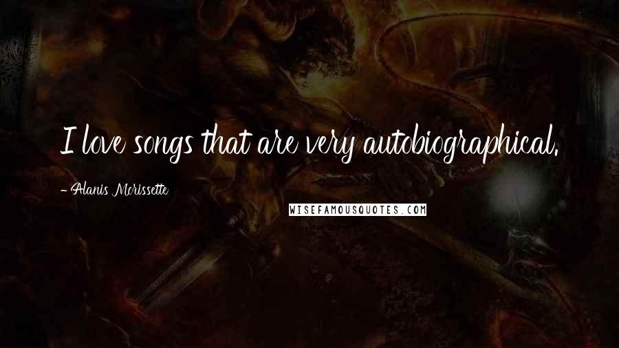 Alanis Morissette Quotes: I love songs that are very autobiographical.