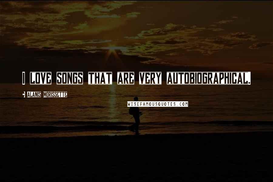 Alanis Morissette Quotes: I love songs that are very autobiographical.