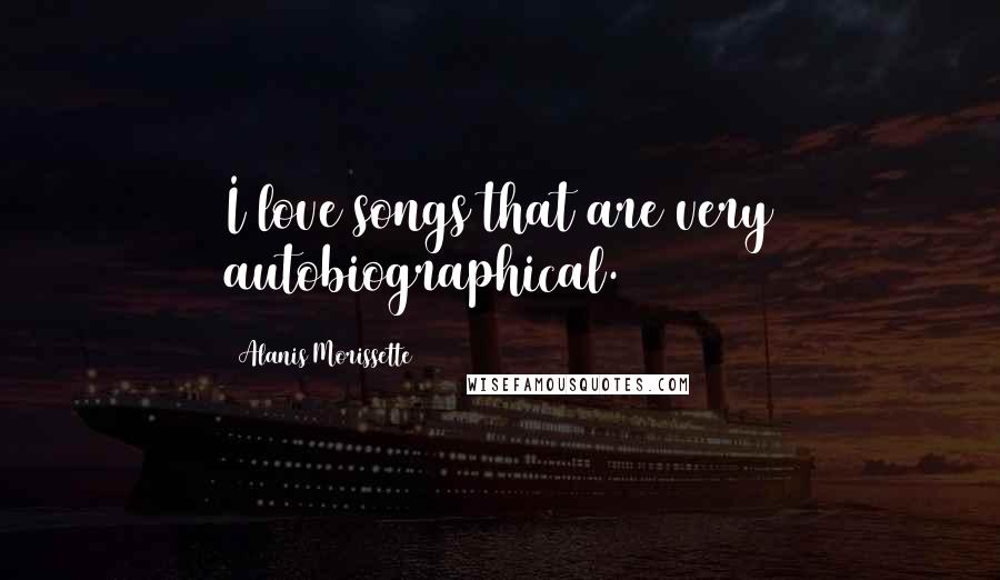Alanis Morissette Quotes: I love songs that are very autobiographical.