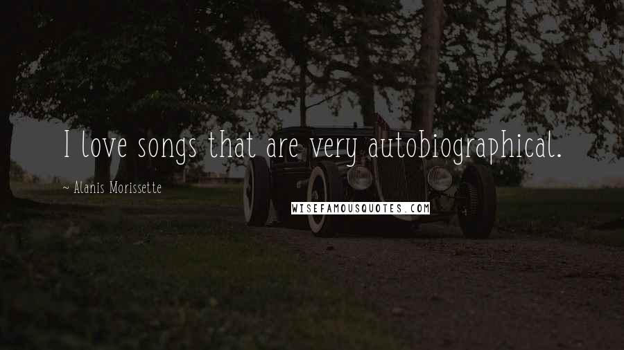 Alanis Morissette Quotes: I love songs that are very autobiographical.