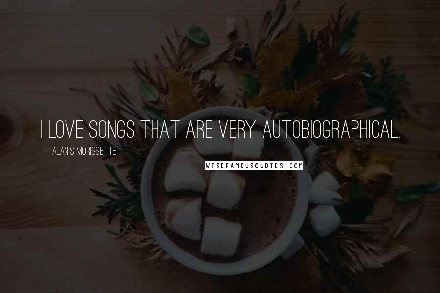 Alanis Morissette Quotes: I love songs that are very autobiographical.
