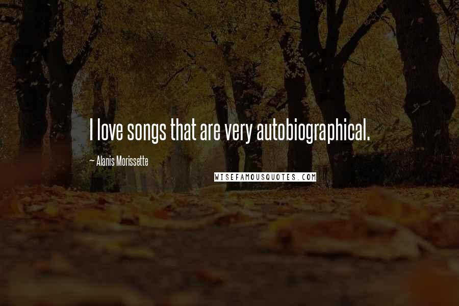 Alanis Morissette Quotes: I love songs that are very autobiographical.