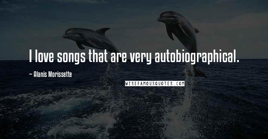 Alanis Morissette Quotes: I love songs that are very autobiographical.