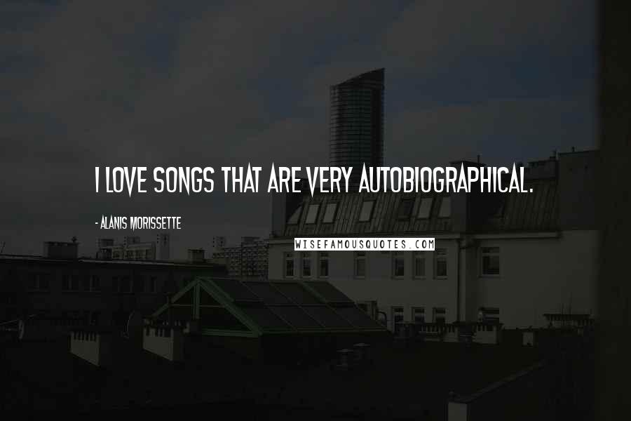 Alanis Morissette Quotes: I love songs that are very autobiographical.