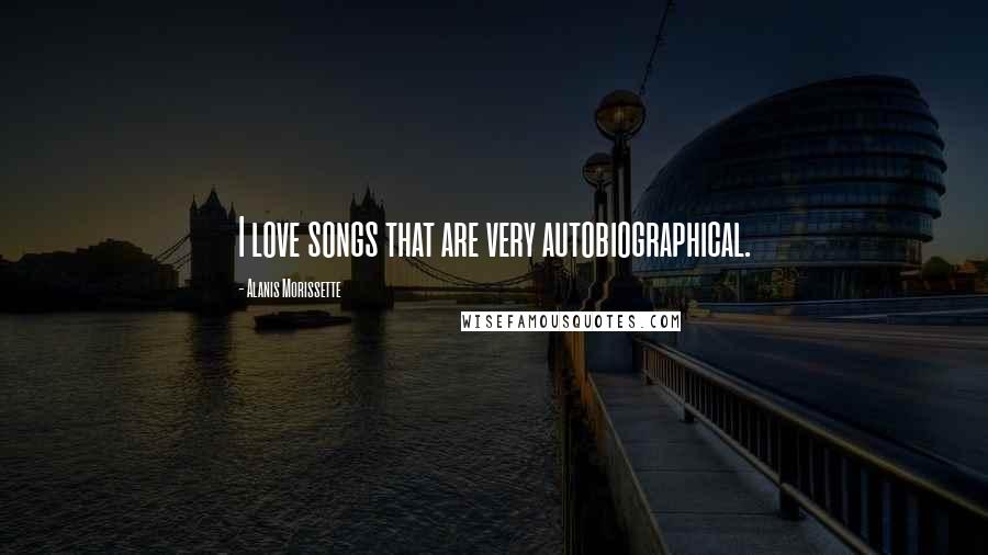 Alanis Morissette Quotes: I love songs that are very autobiographical.