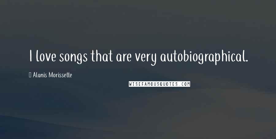 Alanis Morissette Quotes: I love songs that are very autobiographical.