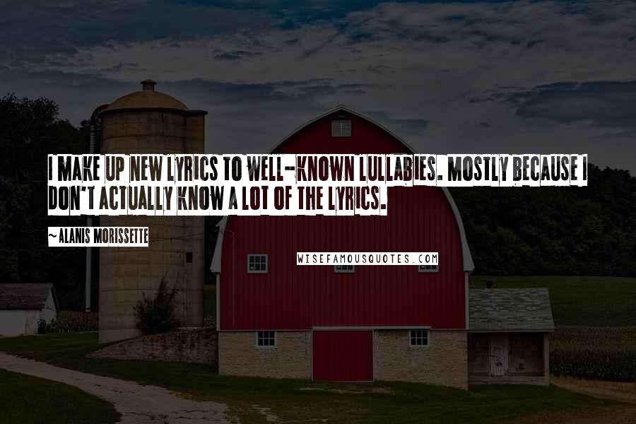 Alanis Morissette Quotes: I make up new lyrics to well-known lullabies. Mostly because I don't actually know a lot of the lyrics.