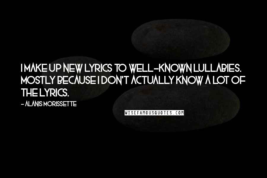 Alanis Morissette Quotes: I make up new lyrics to well-known lullabies. Mostly because I don't actually know a lot of the lyrics.