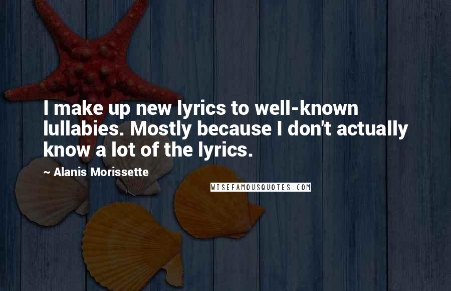 Alanis Morissette Quotes: I make up new lyrics to well-known lullabies. Mostly because I don't actually know a lot of the lyrics.