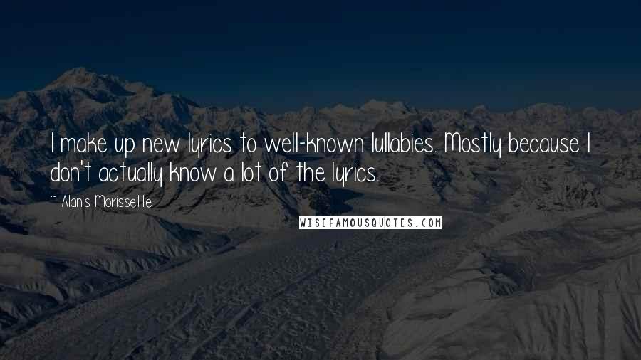 Alanis Morissette Quotes: I make up new lyrics to well-known lullabies. Mostly because I don't actually know a lot of the lyrics.