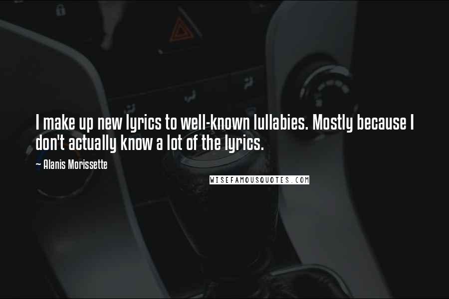 Alanis Morissette Quotes: I make up new lyrics to well-known lullabies. Mostly because I don't actually know a lot of the lyrics.