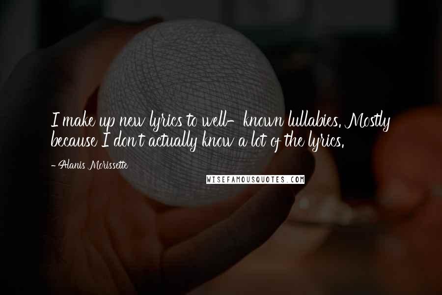 Alanis Morissette Quotes: I make up new lyrics to well-known lullabies. Mostly because I don't actually know a lot of the lyrics.