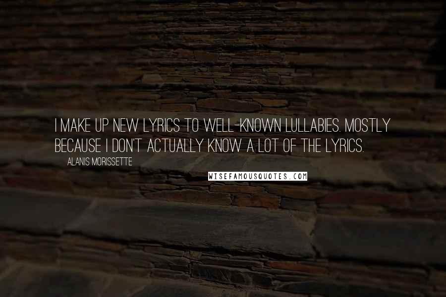 Alanis Morissette Quotes: I make up new lyrics to well-known lullabies. Mostly because I don't actually know a lot of the lyrics.