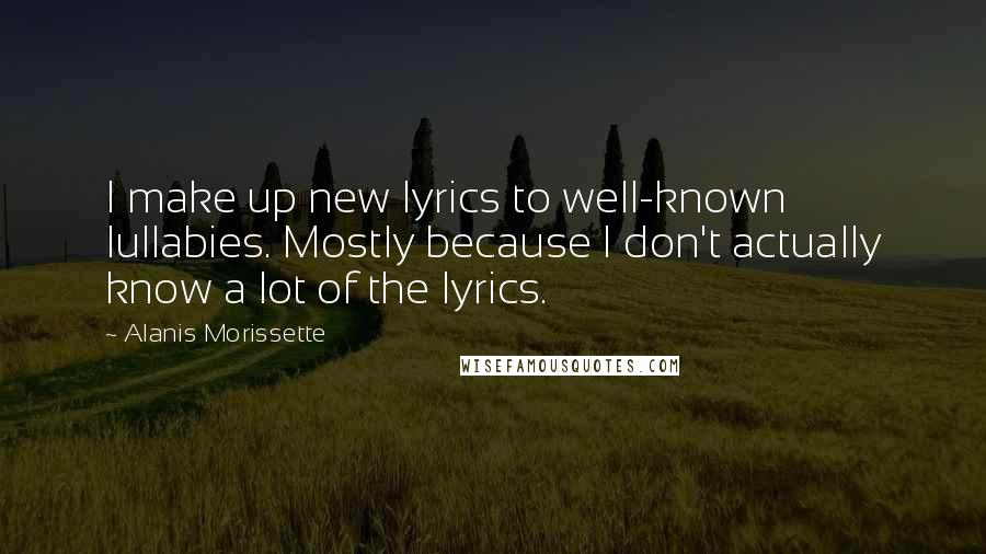 Alanis Morissette Quotes: I make up new lyrics to well-known lullabies. Mostly because I don't actually know a lot of the lyrics.