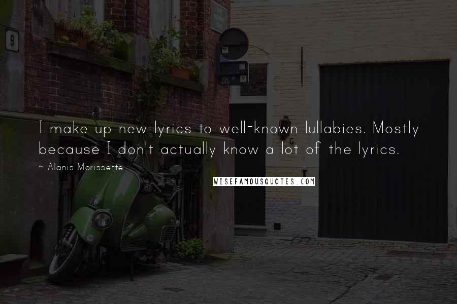 Alanis Morissette Quotes: I make up new lyrics to well-known lullabies. Mostly because I don't actually know a lot of the lyrics.