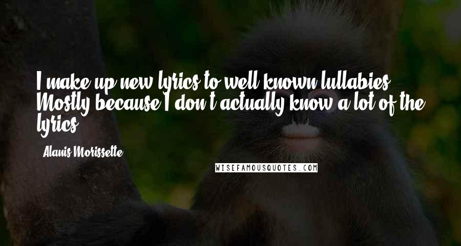 Alanis Morissette Quotes: I make up new lyrics to well-known lullabies. Mostly because I don't actually know a lot of the lyrics.