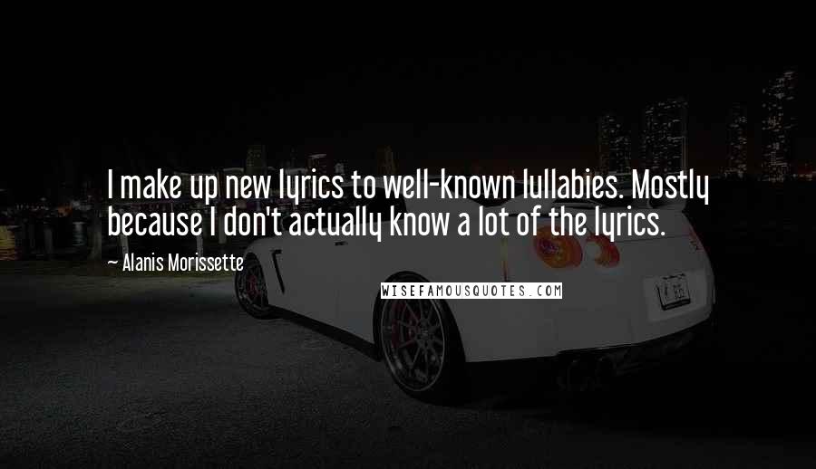 Alanis Morissette Quotes: I make up new lyrics to well-known lullabies. Mostly because I don't actually know a lot of the lyrics.