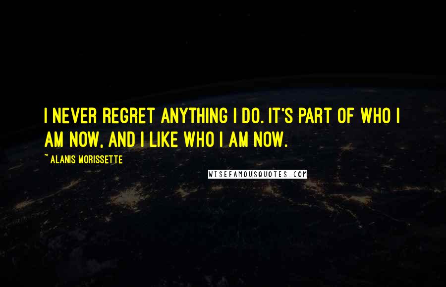 Alanis Morissette Quotes: I never regret anything I do. It's part of who I am now, and I like who I am now.