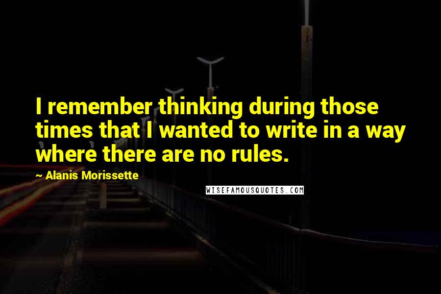 Alanis Morissette Quotes: I remember thinking during those times that I wanted to write in a way where there are no rules.