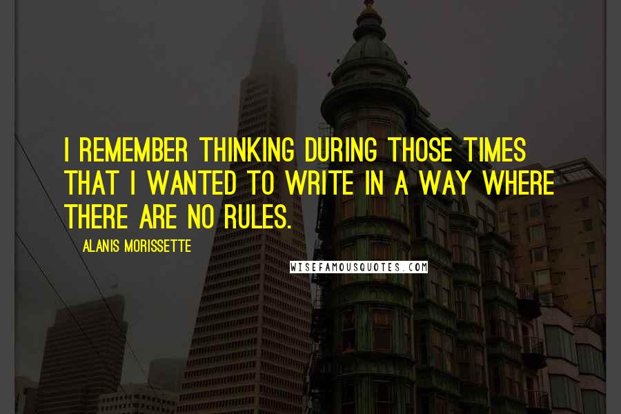 Alanis Morissette Quotes: I remember thinking during those times that I wanted to write in a way where there are no rules.