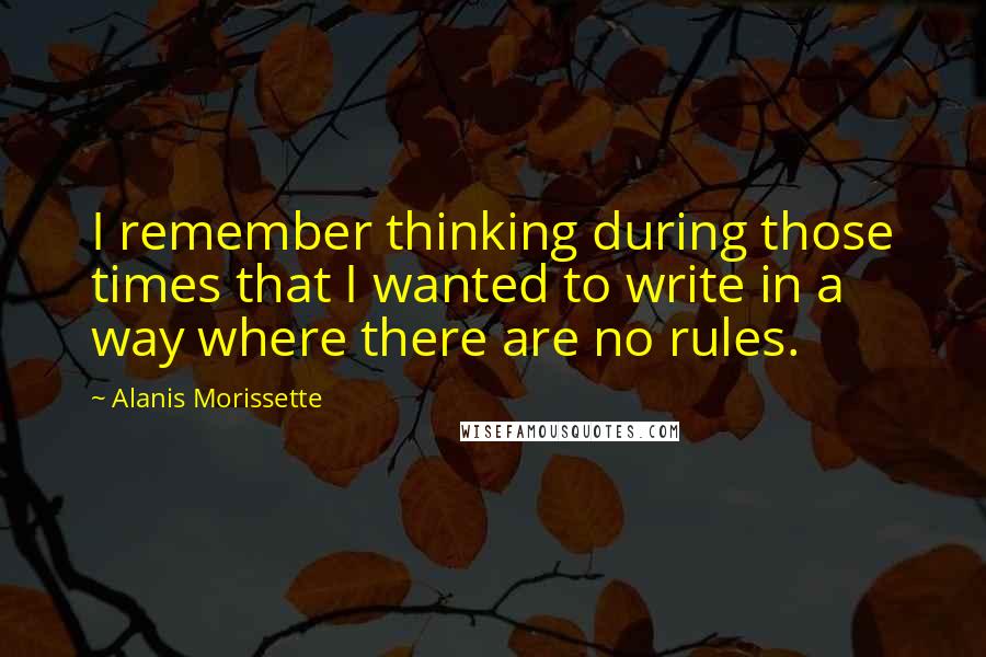 Alanis Morissette Quotes: I remember thinking during those times that I wanted to write in a way where there are no rules.